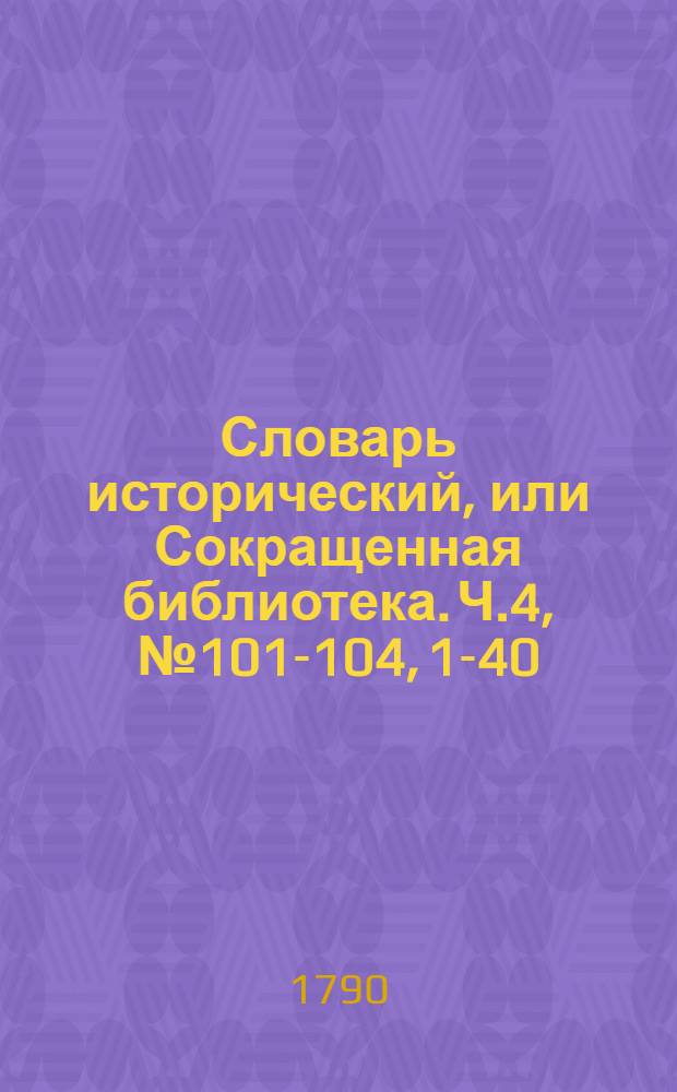 Словарь исторический, или Сокращенная библиотека. Ч.4, [№ 101-104, 1-40]