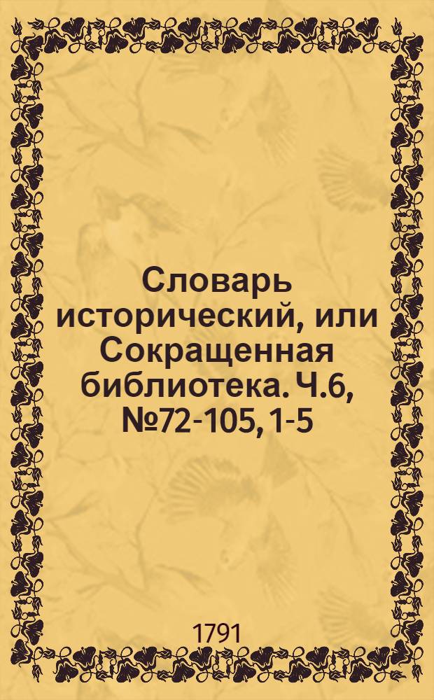 Словарь исторический, или Сокращенная библиотека. Ч.6, [№ 72-105, 1-5]