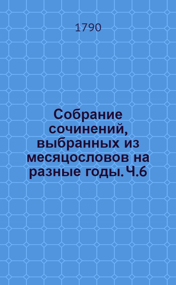 Собрание сочинений, выбранных из месяцословов на разные годы. Ч.6