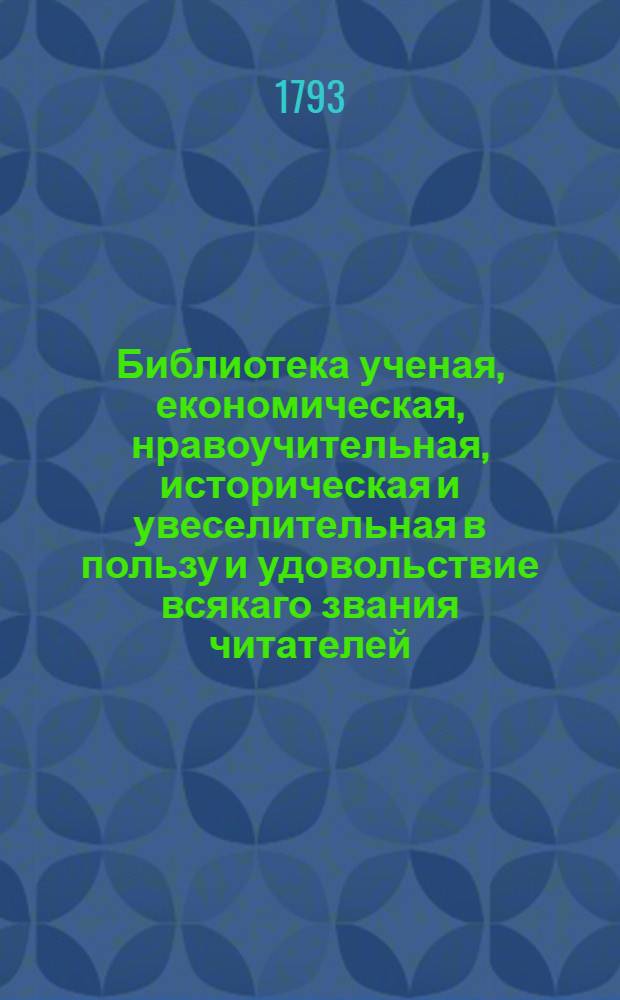 Библиотека ученая, економическая, нравоучительная, историческая и увеселительная в пользу и удовольствие всякаго звания читателей. Ч.2