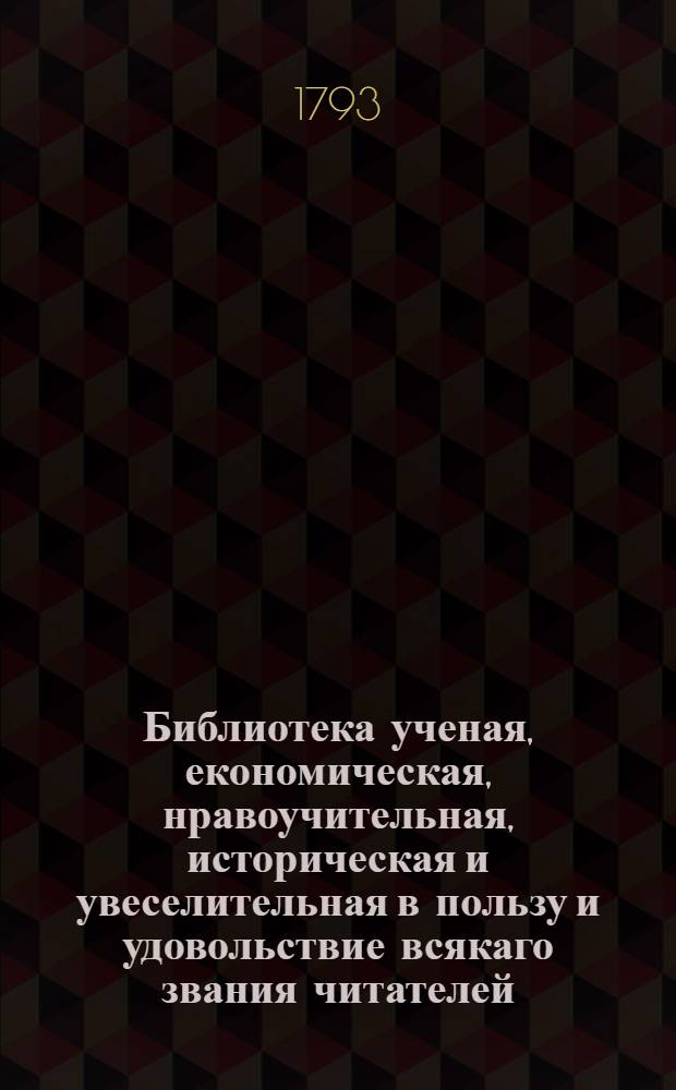 Библиотека ученая, економическая, нравоучительная, историческая и увеселительная в пользу и удовольствие всякаго звания читателей. Ч.3