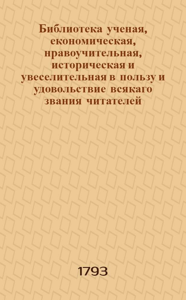 Библиотека ученая, економическая, нравоучительная, историческая и увеселительная в пользу и удовольствие всякаго звания читателей. Ч.4
