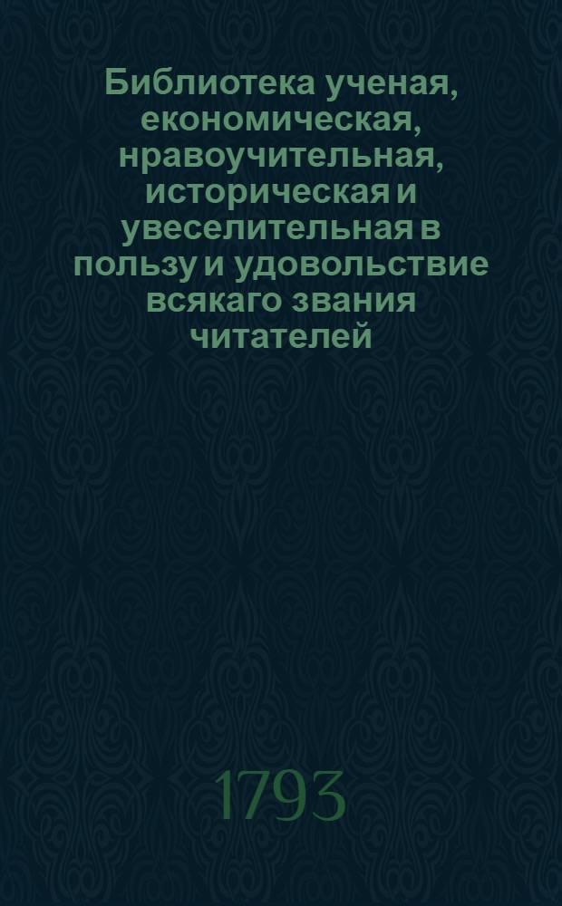 Библиотека ученая, економическая, нравоучительная, историческая и увеселительная в пользу и удовольствие всякаго звания читателей. Ч.5