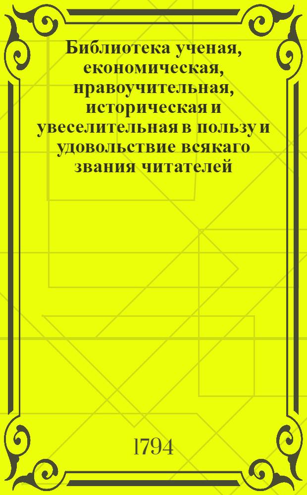 Библиотека ученая, економическая, нравоучительная, историческая и увеселительная в пользу и удовольствие всякаго звания читателей. Ч.11