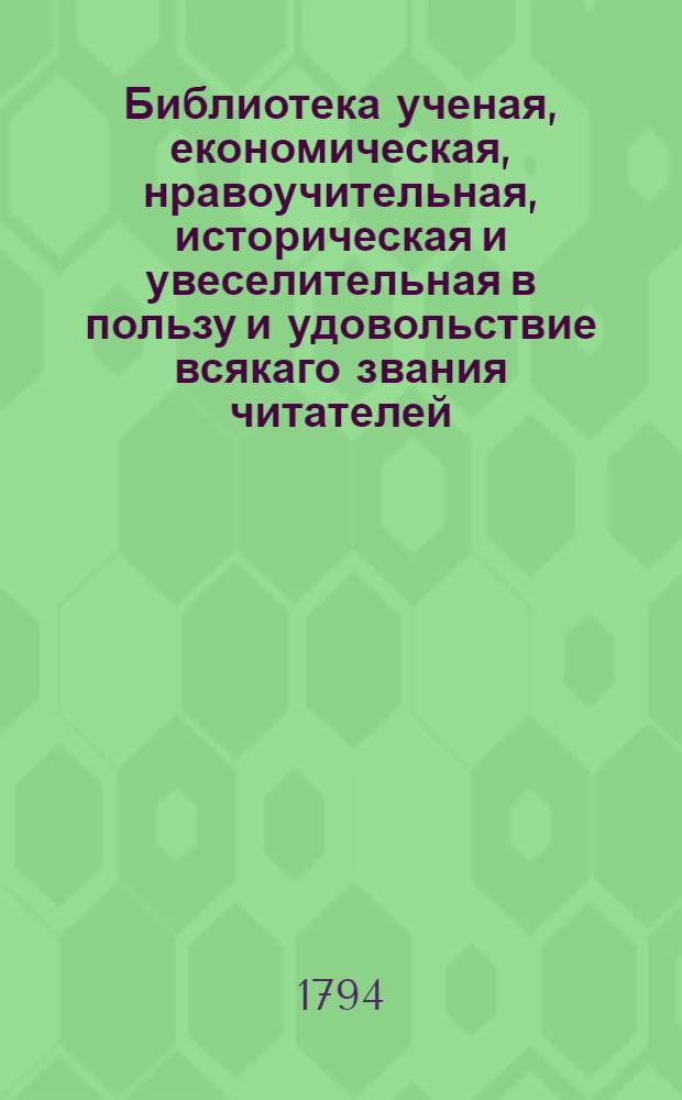 Библиотека ученая, економическая, нравоучительная, историческая и увеселительная в пользу и удовольствие всякаго звания читателей. Ч.12