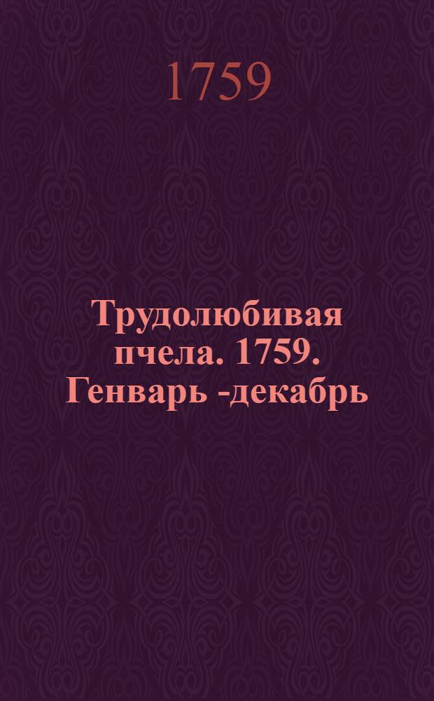 Трудолюбивая пчела. 1759. Генварь [- декабрь]