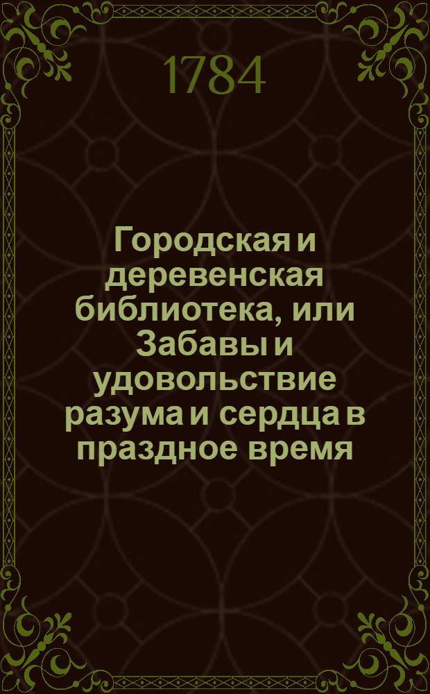 Городская и деревенская библиотека, или Забавы и удовольствие разума и сердца в праздное время : Содержащия в себе: как истории и повести нравоучительныя и забавныя, так и приключения веселыя, печальныя, смешныя и удивительныя. Ч.9