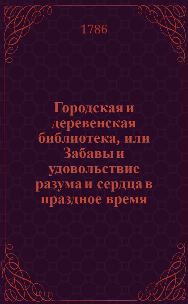 Городская и деревенская библиотека, или Забавы и удовольствие разума и сердца в праздное время : Содержащия в себе: как истории и повести нравоучительныя и забавныя, так и приключения веселыя, печальныя, смешныя и удивительныя. Ч.12