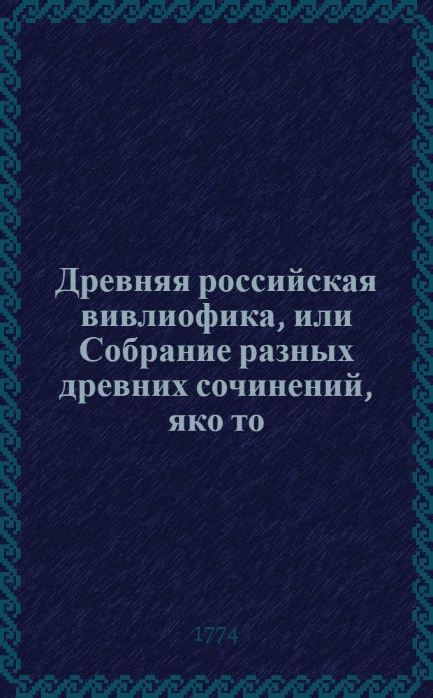 Древняя российская вивлиофика, или Собрание разных древних сочинений, яко то: российския посольства в другия государства, редкия грамоты, описания свадебных обрядов и других исторических и географических достопамятностей, и многия сочинения древних российских стихотворцев;. Ч.3
