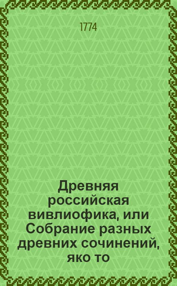 Древняя российская вивлиофика, или Собрание разных древних сочинений, яко то: российския посольства в другия государства, редкия грамоты, описания свадебных обрядов и других исторических и географических достопамятностей, и многия сочинения древних российских стихотворцев;. Ч.5