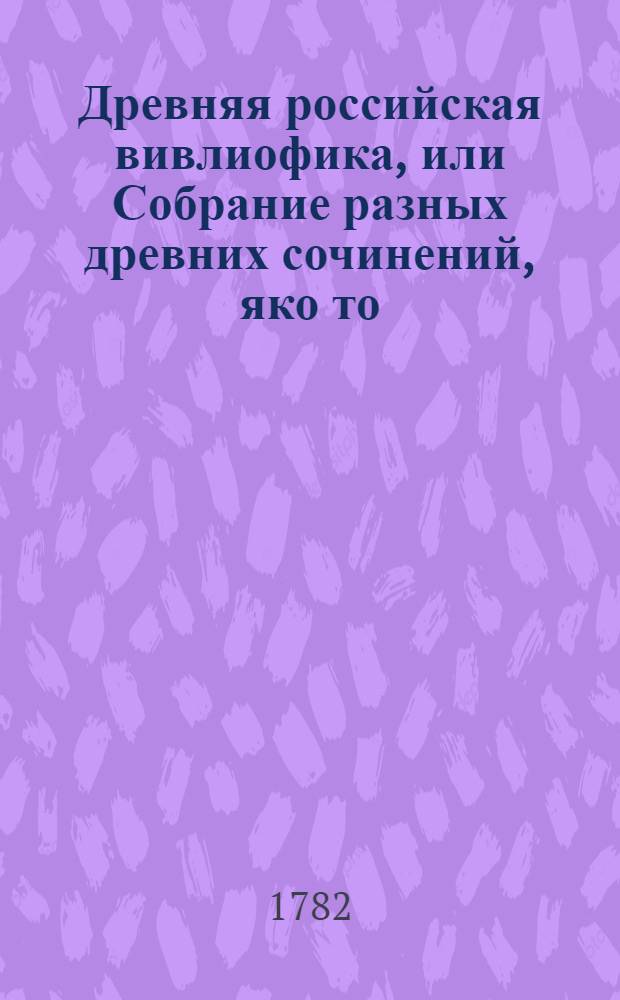 Древняя российская вивлиофика, или Собрание разных древних сочинений, яко то: российския посольства в другия государства, редкия грамоты, описания свадебных обрядов и других исторических и географических достопамятностей, и многия сочинения древних российских стихотворцев;