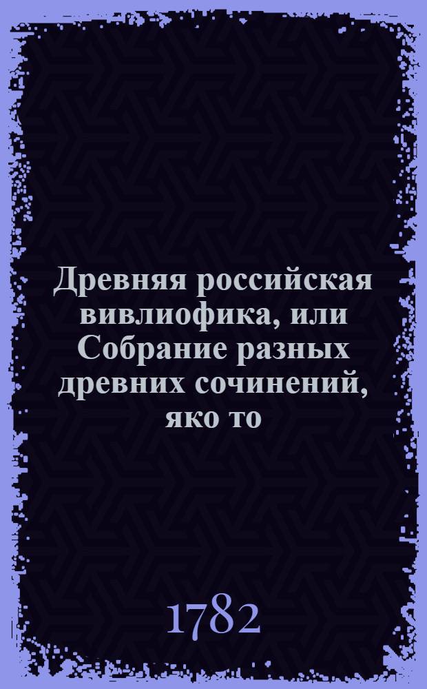 Древняя российская вивлиофика, или Собрание разных древних сочинений, яко то: российския посольства в другия государства, редкия грамоты, описания свадебных обрядов и других исторических и географических достопамятностей, и многия сочинения древних российских стихотворцев;. Ч.2