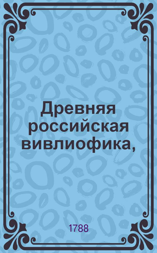 Древняя российская вивлиофика, : Содержащая в себе: собрание древностей российских, до истории, географии и генеалогии российския касающихся