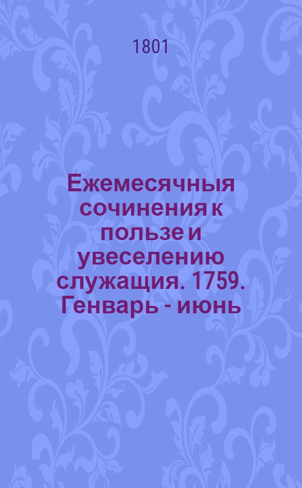 Ежемесячныя сочинения к пользе и увеселению служащия. 1759. Генварь - [июнь]