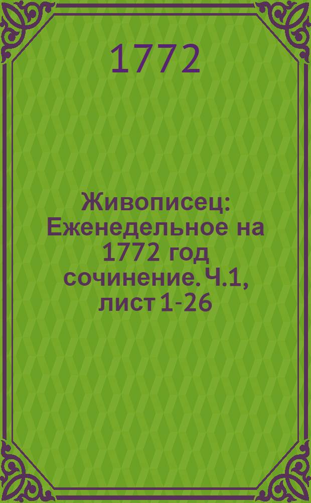 Живописец : Еженедельное на 1772 год сочинение. [Ч.1, лист 1-26]