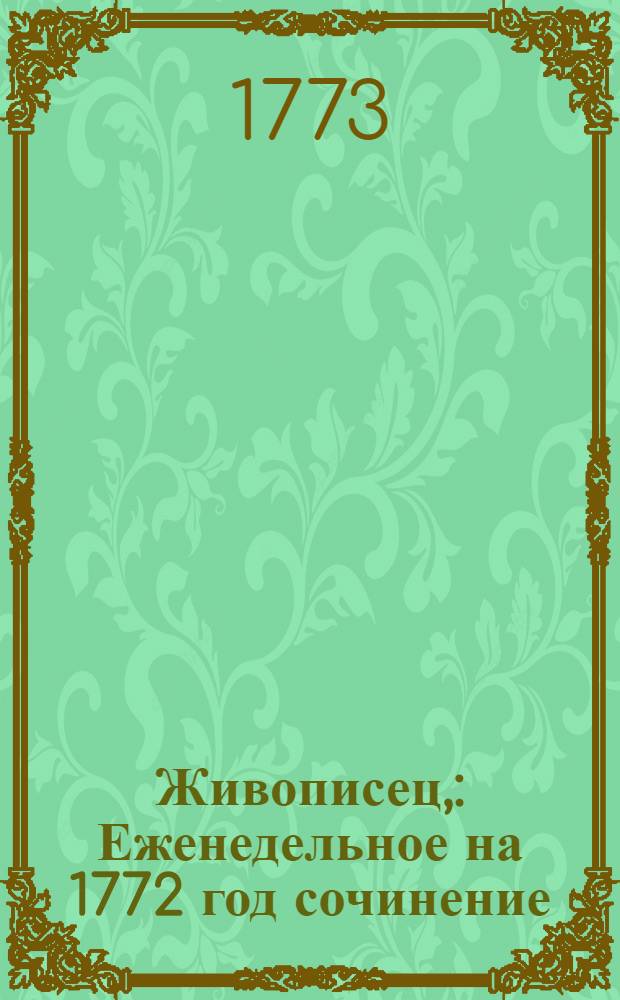 Живописец, : Еженедельное на 1772 год сочинение