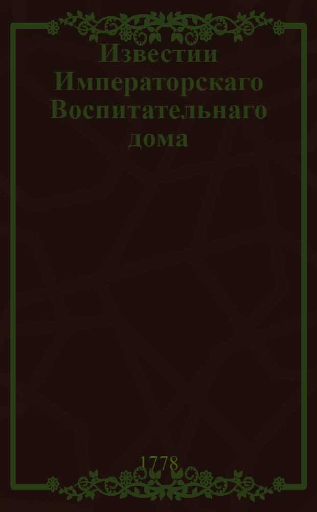 Известии Императорскаго Воспитательнаго дома : К удовольствию общества служащия... 1778[-1786] году. 1778 году... на месяц генварь - декабрь