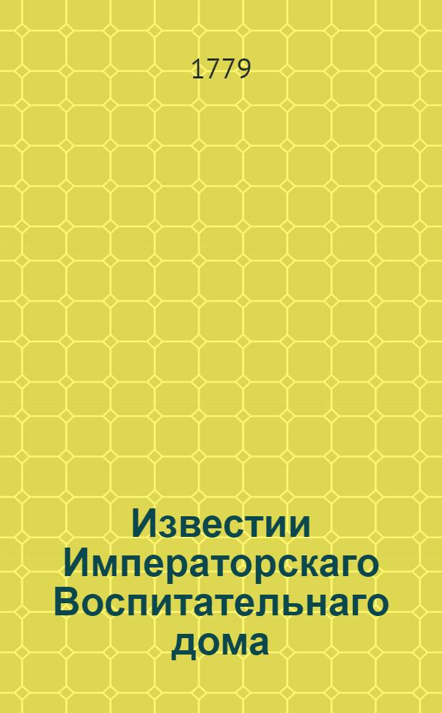 Известии Императорскаго Воспитательнаго дома : К удовольствию общества служащия... 1778[-1786] году. 1779 года... на месяц генварь - декабрь