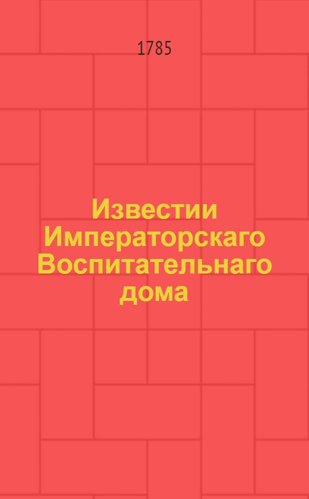 Известии Императорскаго Воспитательнаго дома : К удовольствию общества служащия... 1778[-1786] году. [за 1785 год]