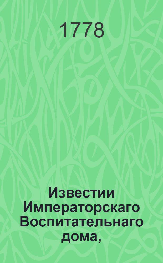 Известии Императорскаго Воспитательнаго дома, : К удовольствию общества служащия... 1778 году
