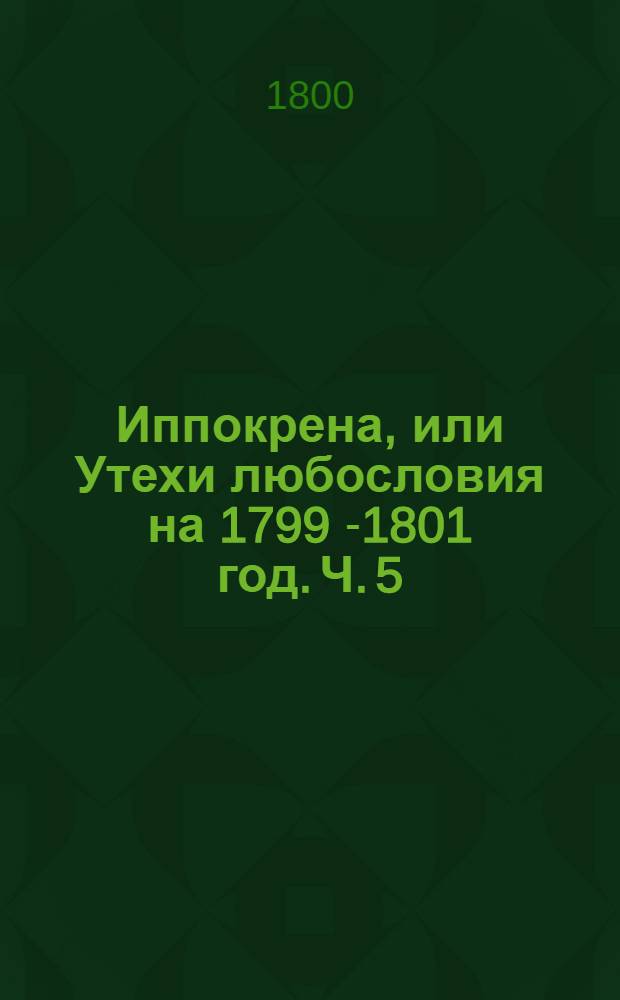 Иппокрена, или Утехи любословия на 1799[-1801] год. Ч.[5]