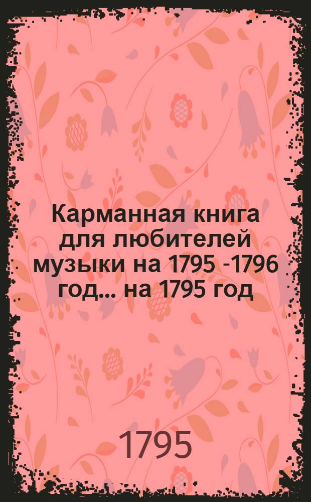 Карманная книга для любителей музыки на 1795[-1796] год. ... на 1795 год