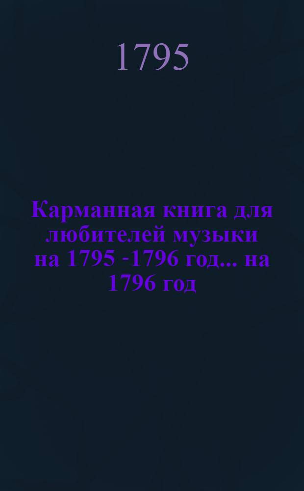 Карманная книга для любителей музыки на 1795[-1796] год. ... на 1796 год