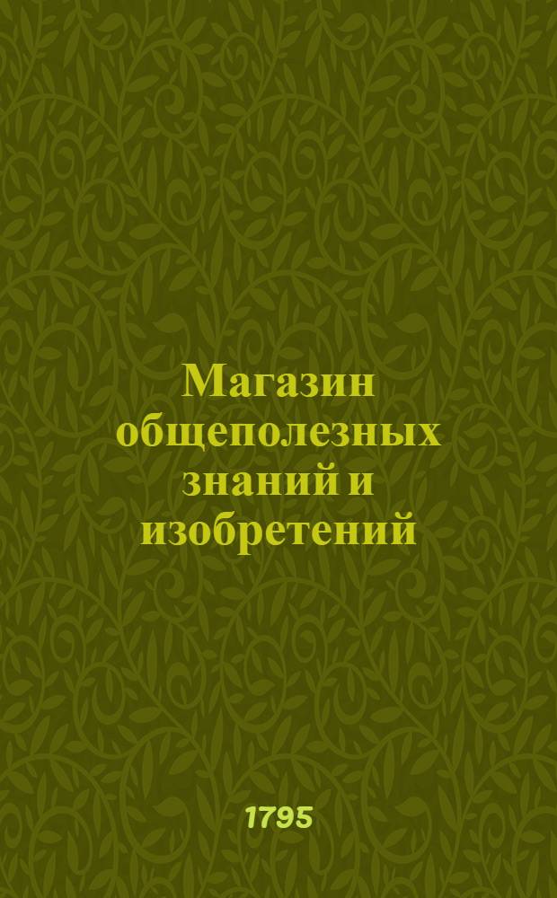 Магазин общеполезных знаний и изобретений : С присовокуплением Моднаго журнала, раскрашенных рисунков, и музыкальных нот. Ч.1, [№ 1-6]