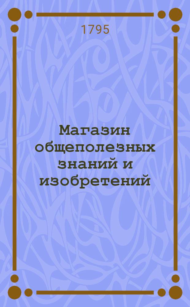 Магазин общеполезных знаний и изобретений : С присовокуплением Моднаго журнала, раскрашенных рисунков, и музыкальных нот. Ч.2, [№ 7-12]