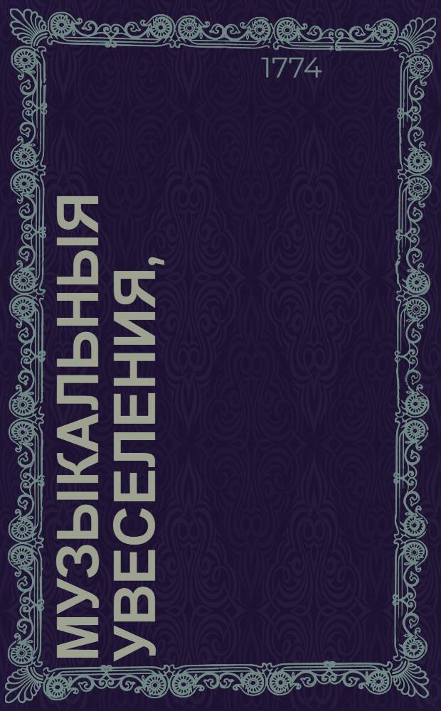 Музыкальныя увеселения, : Помесячно издаваемыя: : Содержащия в себе оды, песни, российския как духовныя, так и светския, арии, дуеты, польские, минуеты, аглицкие, контратанцы, французские, коттильоны, балеты и прочия знатныя штуки; для клавикордов, скрипок, кларинет и других инструментов