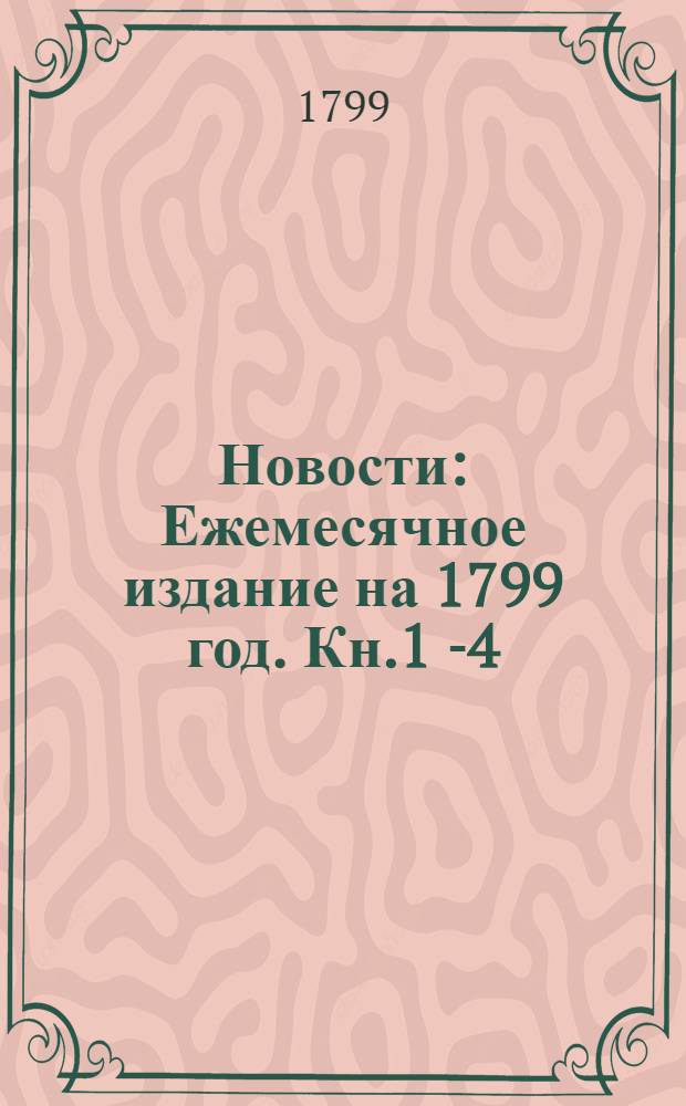 Новости : Ежемесячное издание на 1799 год. Кн.1[-4]