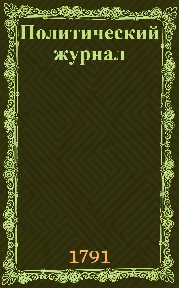 Политический журнал : С показанием ученых и других вещей. 1791. Ч.1