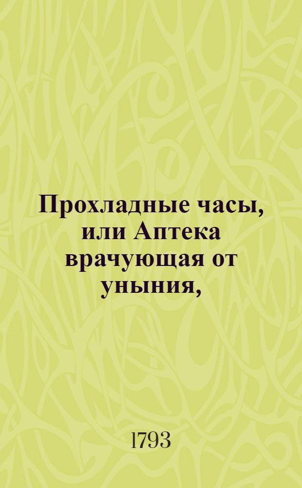 Прохладные часы, или Аптека врачующая от уныния, : Составленная из медикаментов старины и новизны, то есть философических, критических, рифмотворных, пастушьих и аллегорических веществословий. 1793 года
