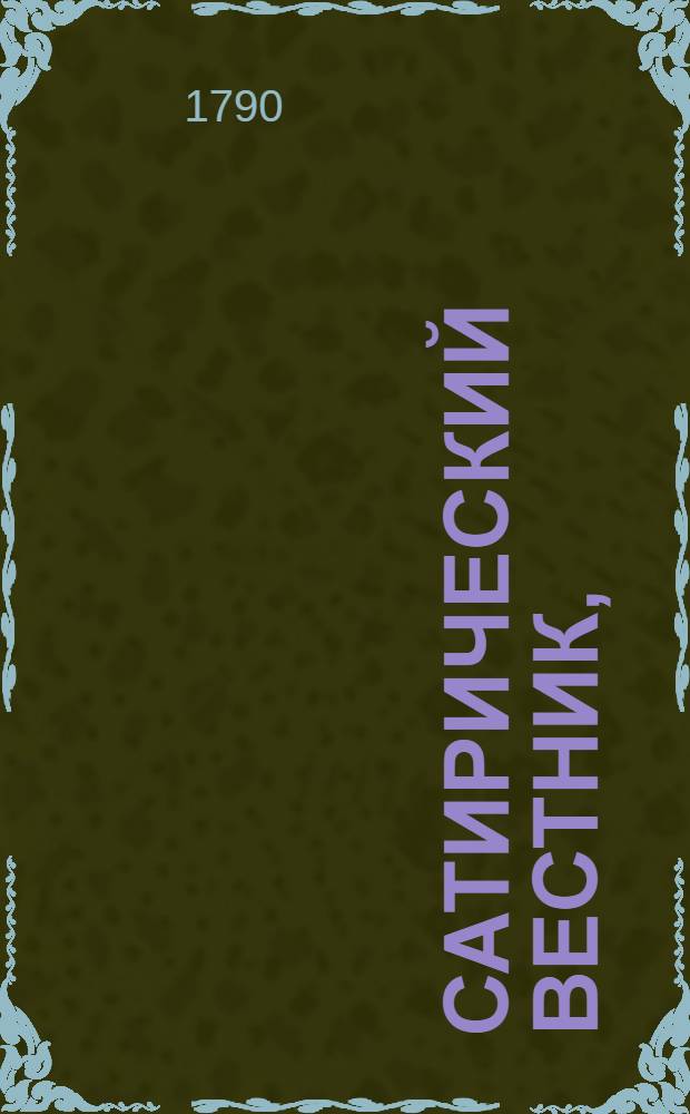 Сатирический вестник, : удобоспособствующий разглаживать наморщенное чело старичков, забавлять и купно научать молодых барынь, девушек, щеголей, вертопрахов, волокит, игроков и прочаго состояния людей, писанный небывалаго года, неизвестнаго месяца, несведомаго числа, незнаемым сочинителем