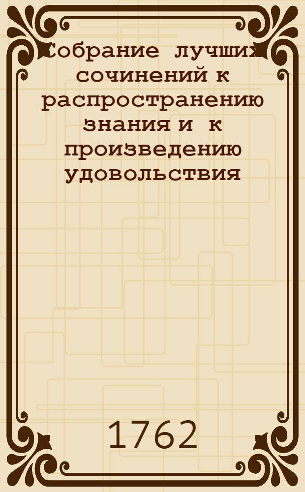 Собрание лучших сочинений к распространению знания и к произведению удовольствия, или Смешанная библиотека о разных физических, экономических, також до мануфактур и до коммерции принадлежащих вещах. Ч.4