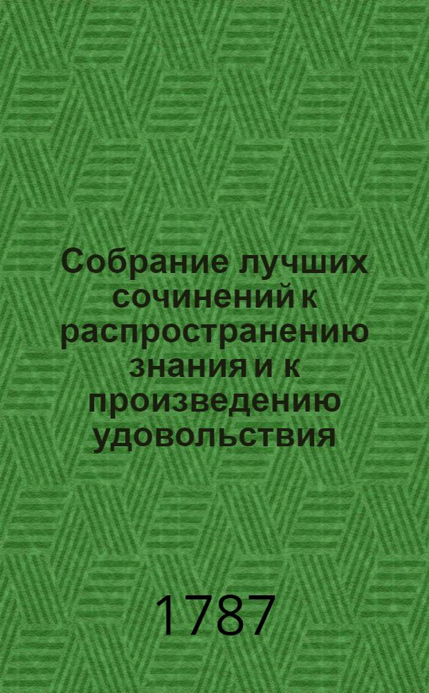 Собрание лучших сочинений к распространению знания и к произведению удовольствия, или Смешанная библиотека о разных физических, экономических, також до мануфактур и до коммерции принадлежащих вещах. Ч.1-[2]