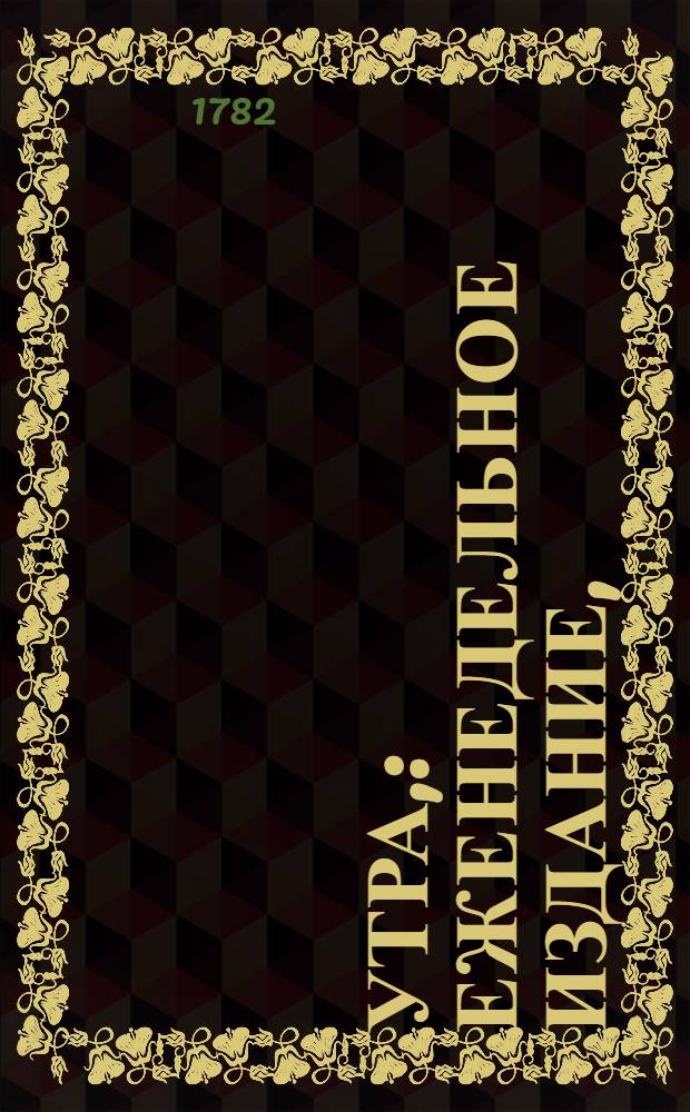 Утра, : еженедельное издание, : или Собрание разнаго рода новейших сочинений и некоторых переводов в стихах и прозе с приобщением известия о всех выходящих вновь в Санктпетербурге российских книгах