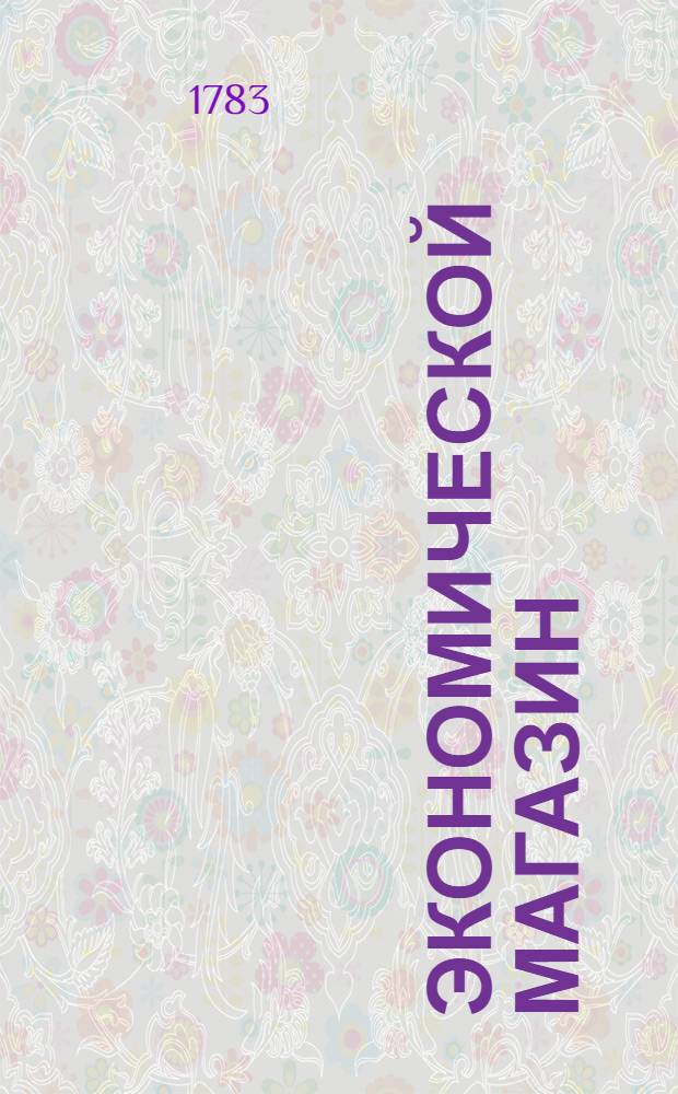 Экономической магазин : или Собрание всяких экономических известий, опытов, открытий, примечаний, наставлений, записок и советов, относящихся до земледелия, скотоводства, до садов и огородов, до лугов, лесов, прудов, разных продуктов, до деревенских строений, домашних лекарств, врачебных трав и до других всяких нужных и небезполезных городским и деревенским жителям вещей, в пользу российских домостроителей и других любопытных людей образом журнала издаваемой. Ч.15