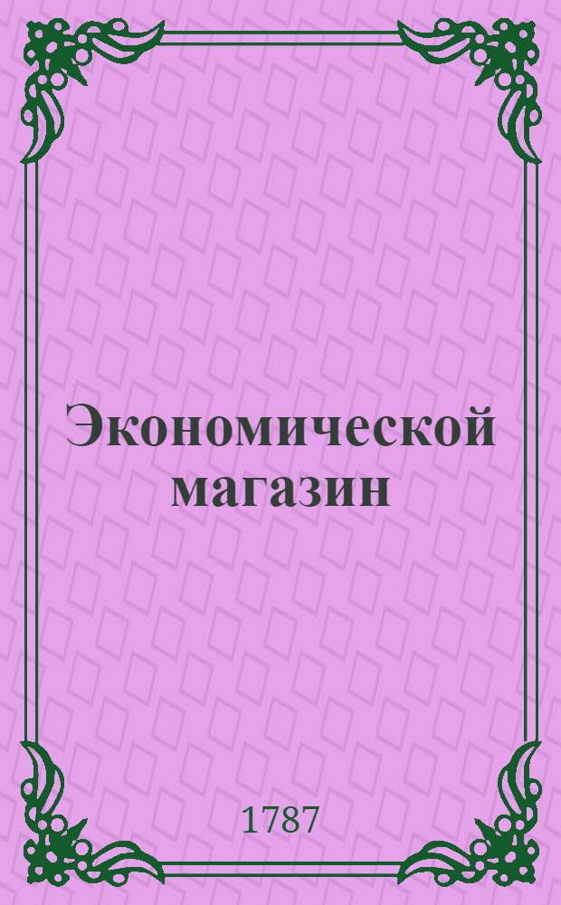 Экономической магазин : или Собрание всяких экономических известий, опытов, открытий, примечаний, наставлений, записок и советов, относящихся до земледелия, скотоводства, до садов и огородов, до лугов, лесов, прудов, разных продуктов, до деревенских строений, домашних лекарств, врачебных трав и до других всяких нужных и небезполезных городским и деревенским жителям вещей, в пользу российских домостроителей и других любопытных людей образом журнала издаваемой. Ч.32