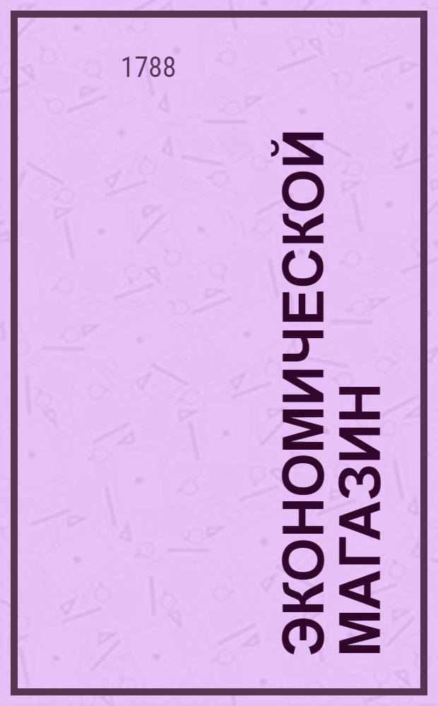Экономической магазин : или Собрание всяких экономических известий, опытов, открытий, примечаний, наставлений, записок и советов, относящихся до земледелия, скотоводства, до садов и огородов, до лугов, лесов, прудов, разных продуктов, до деревенских строений, домашних лекарств, врачебных трав и до других всяких нужных и небезполезных городским и деревенским жителям вещей, в пользу российских домостроителей и других любопытных людей образом журнала издаваемой. Ч.33