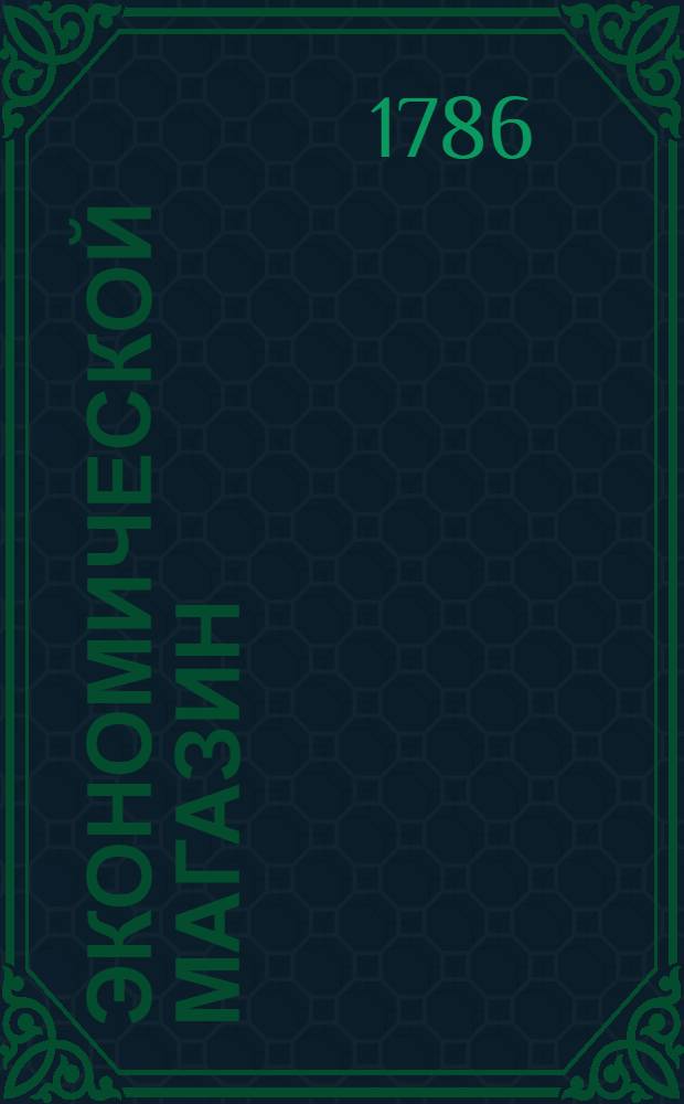 Экономической магазин : или Собрание всяких экономических известий, опытов, открытий, примечаний, наставлений, записок и советов, относящихся до земледелия, скотоводства, до садов и огородов, до лугов, лесов, прудов, разных продуктов, до деревенских строений, домашних лекарств, врачебных трав и до других всяких нужных и небезполезных городским и деревенским жителям вещей, в пользу российских домостроителей и других любопытных людей образом журнала издаваемой. Ч.1