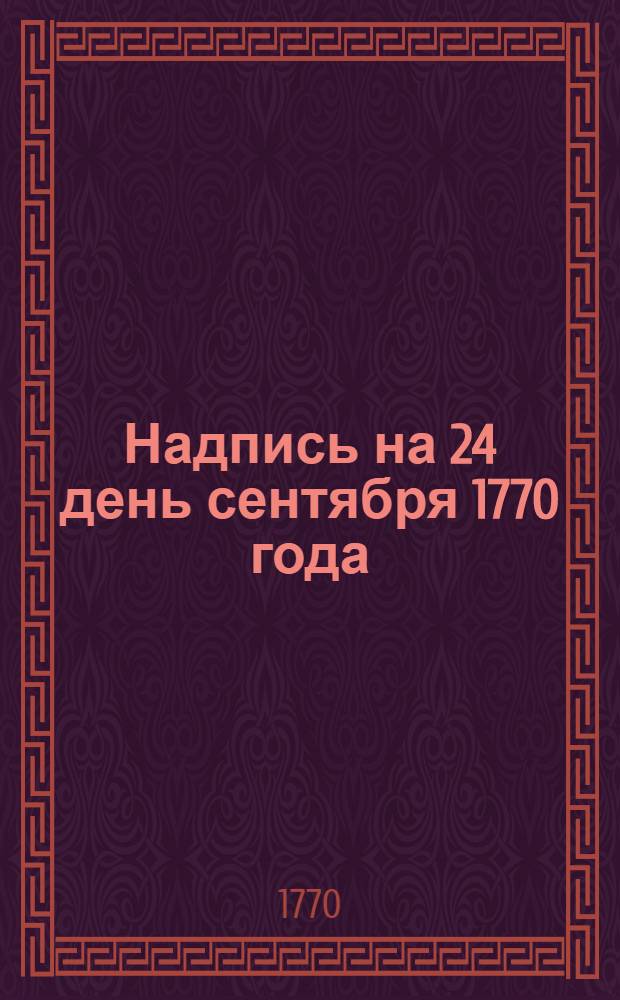 Надпись на 24 день сентября 1770 года : Стихотворение на день рождения А.И.Орлова-Чесменского