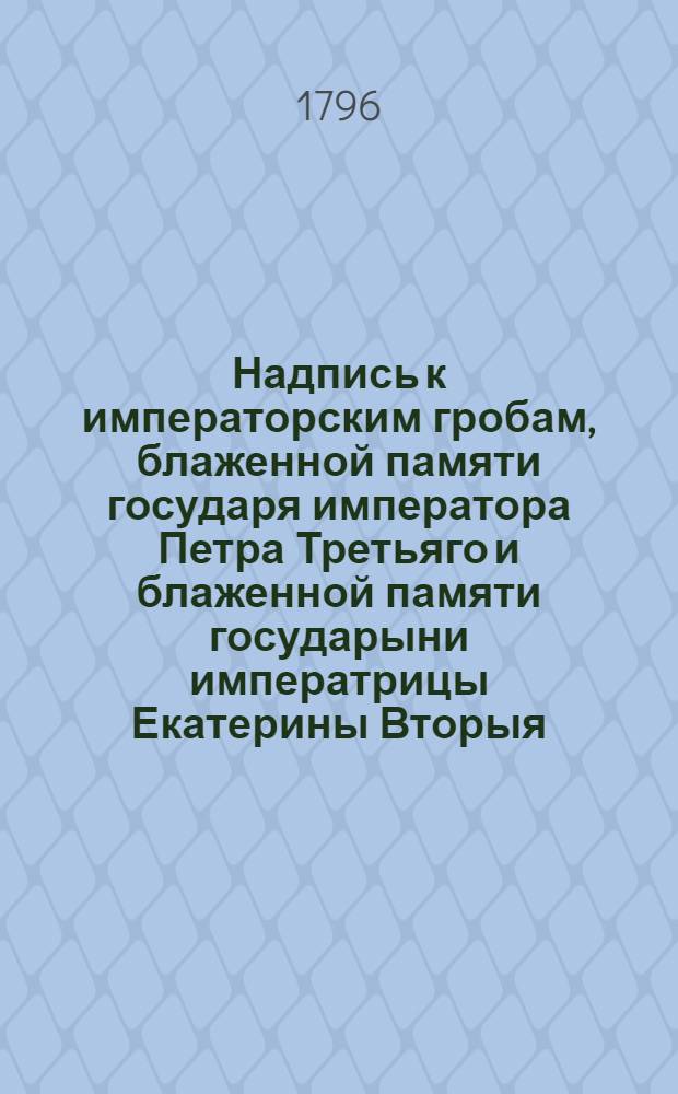 Надпись к императорским гробам, блаженной памяти государя императора Петра Третьяго и блаженной памяти государыни императрицы Екатерины Вторыя : Стихи
