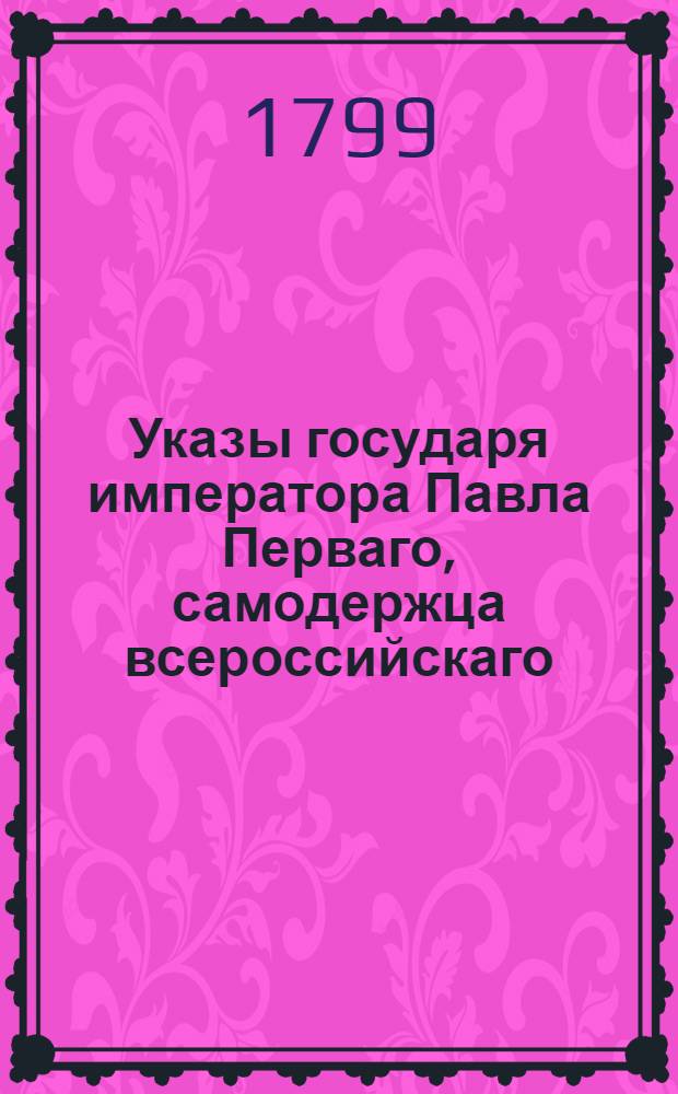Указы государя императора Павла Перваго, самодержца всероссийскаго : С 17 января по 30 декабря 1799 г.