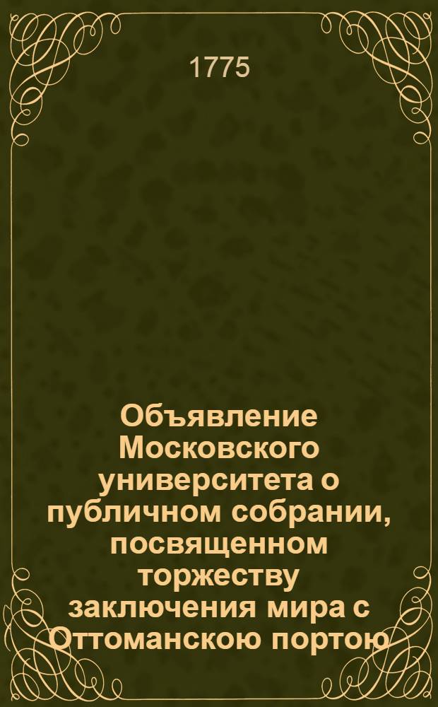 [Объявление Московского университета о публичном собрании, посвященном торжеству заключения мира с Оттоманскою портою, на котором будут сказаны речи проф. Ф.Г.Дильтея на лат. яз., И.Г.Рейхеля на нем. яз., Ж.Ж.Ф.Э.Бодуэна на фр. яз. и А.А.Барсова на рус. яз.]