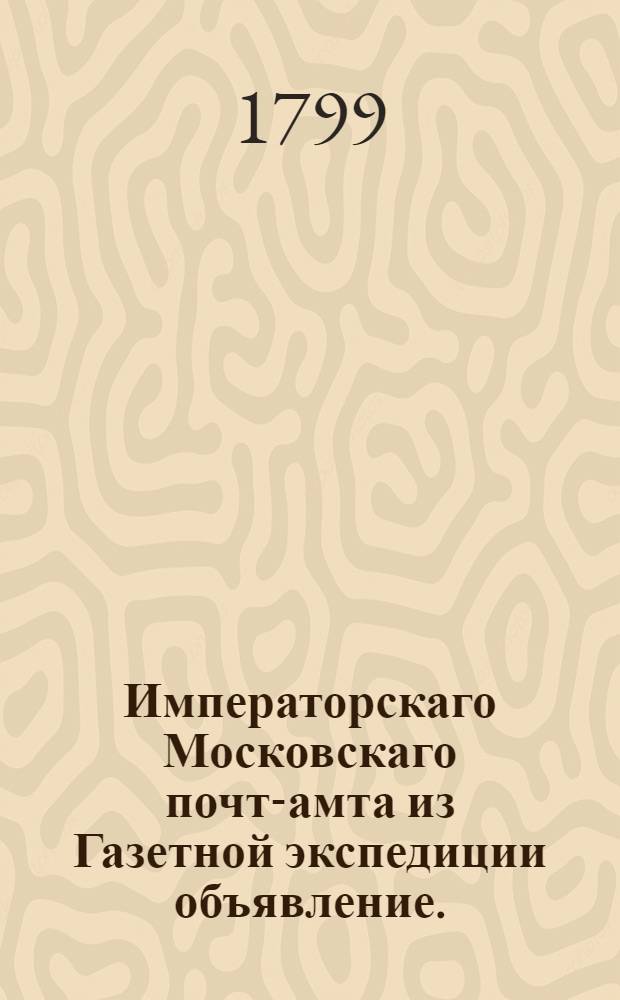 Императорскаго Московскаго почт-амта из Газетной экспедиции объявление. : О подписке на русские и иностранные ведомости и журналы на 1800 г.
