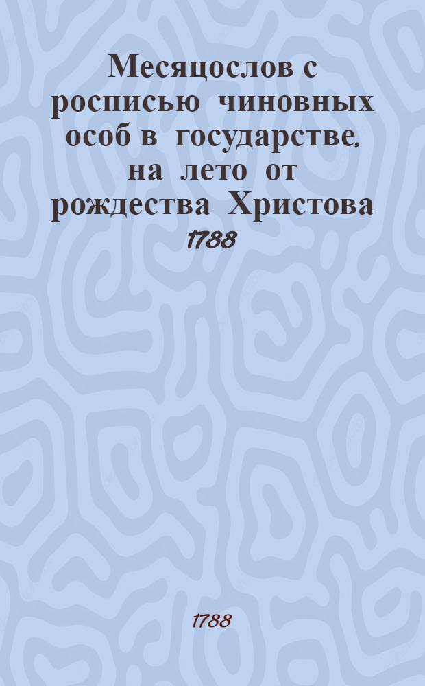 Месяцослов с росписью чиновных особ в государстве, на лето от рождества Христова 1788