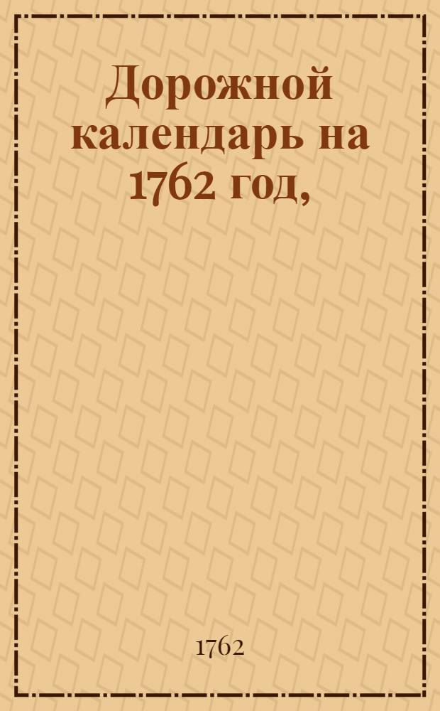 Дорожной календарь на 1762 год, : с описанием почтовых станов в Российском государстве