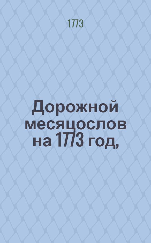 Дорожной месяцослов на 1773 год, : с описанием почтовых станов в Российском государстве