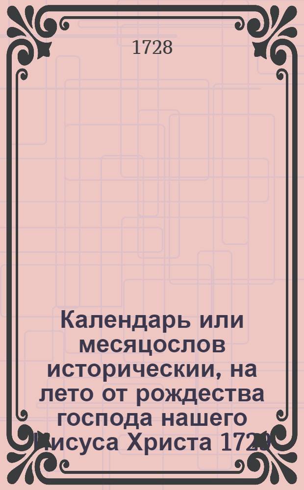 Календарь или месяцослов историческии, на лето от рождества господа нашего Иисуса Христа 1729, : указующии затмения солнечная, месячная рождения, и полный месяц с четвертми. Такожде время солнечнаго и луннаго восхождения и захождения, долгоденствие и течение луны в зодиаках на всякии день. Учиненныи по меридиану и ширине царствующаго Санктпетербурга, Москвы и протчих знатных градов